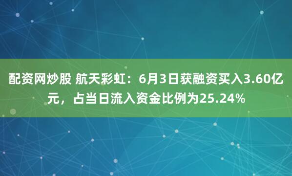 配资网炒股 航天彩虹：6月3日获融资买入3.60亿元，占当日流入资金比例为25.24%
