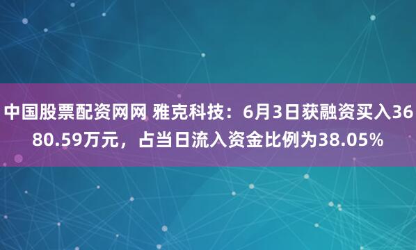 中国股票配资网网 雅克科技：6月3日获融资买入3680.59万元，占当日流入资金比例为38.05%