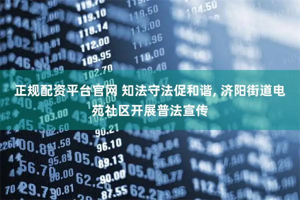 正规配资平台官网 知法守法促和谐, 济阳街道电苑社区开展普法宣传