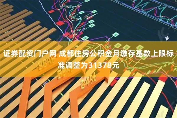 证券配资门户网 成都住房公积金月缴存基数上限标准调整为31378元