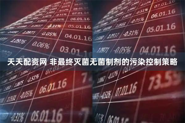 天天配资网 非最终灭菌无菌制剂的污染控制策略