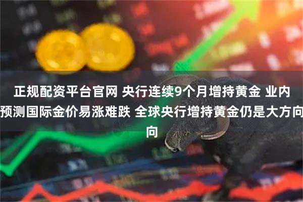 正规配资平台官网 央行连续9个月增持黄金 业内预测国际金价易涨难跌 全球央行增持黄金仍是大方向