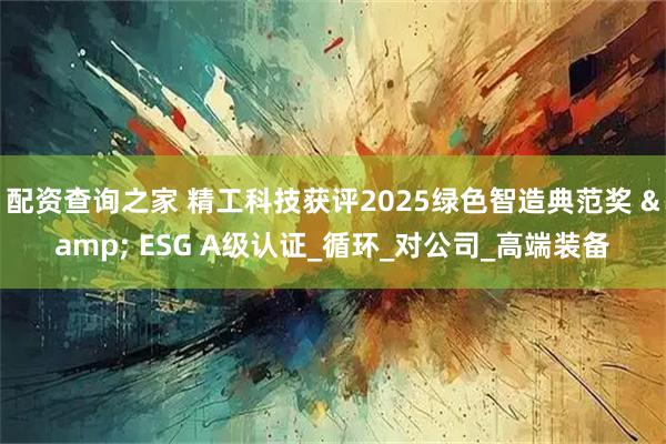 配资查询之家 精工科技获评2025绿色智造典范奖 & ESG A级认证_循环_对公司_高端装备