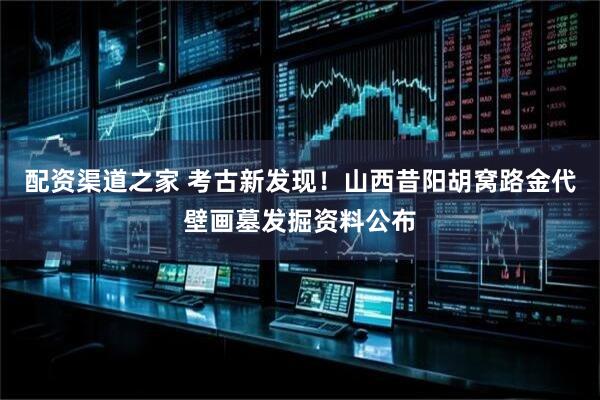 配资渠道之家 考古新发现！山西昔阳胡窝路金代壁画墓发掘资料公布