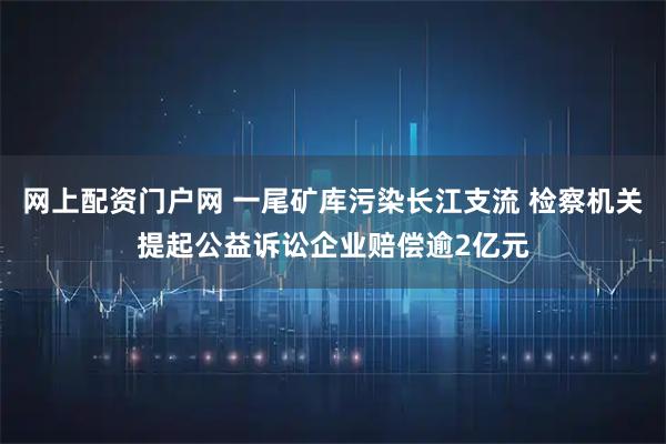 网上配资门户网 一尾矿库污染长江支流 检察机关提起公益诉讼企业赔偿逾2亿元