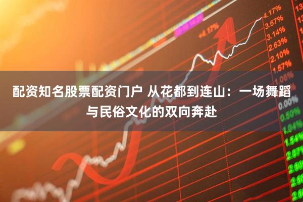 配资知名股票配资门户 从花都到连山：一场舞蹈与民俗文化的双向奔赴