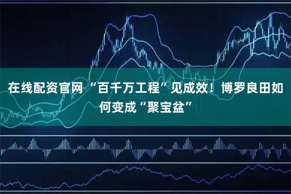 在线配资官网 “百千万工程”见成效！博罗良田如何变成“聚宝盆”