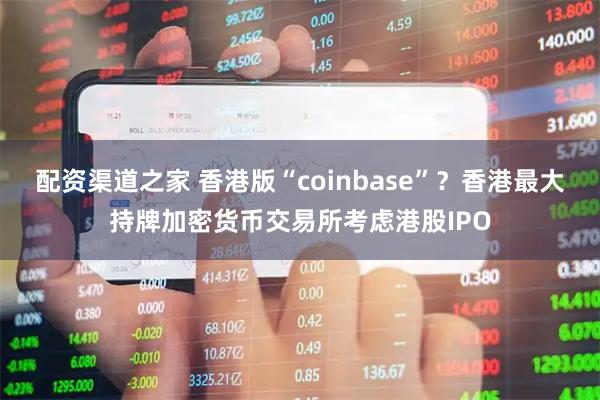 配资渠道之家 香港版“coinbase”？香港最大持牌加密货币交易所考虑港股IPO